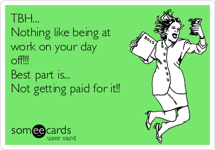 TBH...
Nothing like being at
work on your day
off!!! 
Best part is...
Not getting paid for it!!
