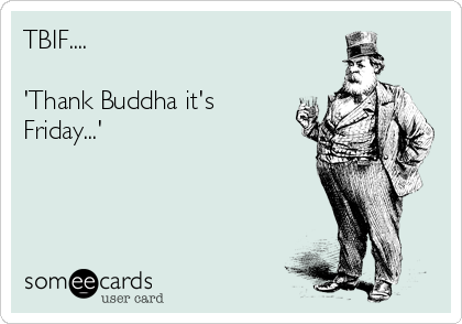 TBIF....

'Thank Buddha it's
Friday...'