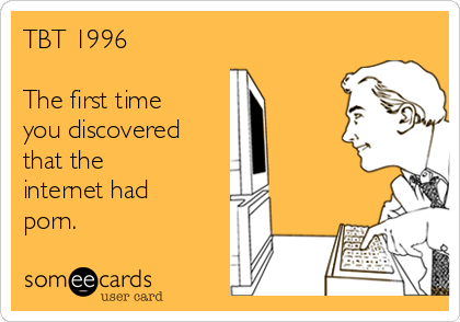 TBT 1996

The first time
you discovered
that the 
internet had
porn.