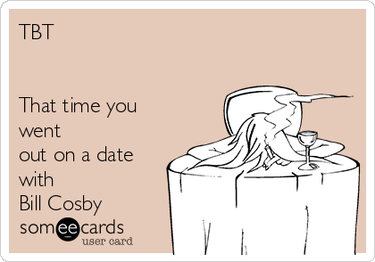 TBT


That time you
went 
out on a date
with
Bill Cosby