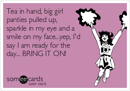 Tea in hand, big girl
panties pulled up,
sparkle in my eye and a
smile on my face...yep, I'd
say I am ready for the
day... BRING IT ON!