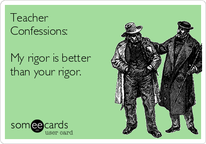 Teacher
Confessions:

My rigor is better
than your rigor.