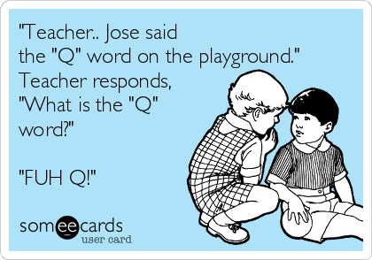 "Teacher.. Jose said
the "Q" word on the playground."
Teacher responds,
"What is the "Q"
word?"

"FUH Q!"