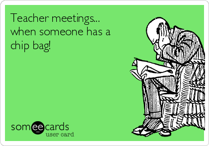 Teacher meetings...
when someone has a
chip bag!