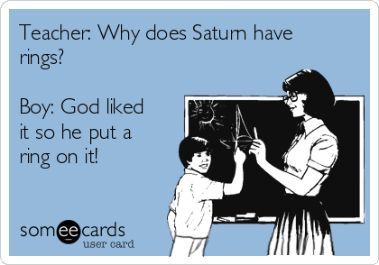 Teacher: Why does Saturn have
rings?

Boy: God liked
it so he put a
ring on it!