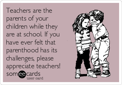 Teachers are the
parents of your
children while they
are at school. If you
have ever felt that
parenthood has its
challenges, please
appreciate teachers!
