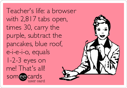Teacher's life: a browser
with 2,817 tabs open,
times 30, carry the
purple, subtract the
pancakes, blue roof,
e-i-e-i-o, equals
1-2-3 eyes on
me! That's all!