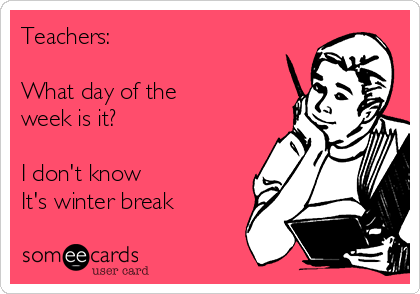Teachers:

What day of the 
week is it?

I don't know
It's winter break
