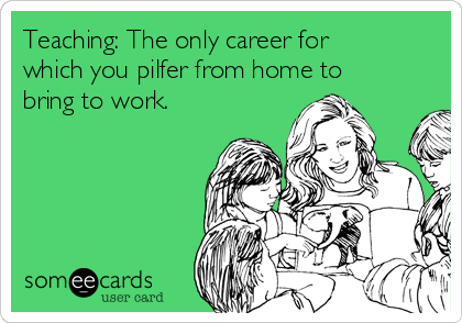 Teaching: The only career for
which you pilfer from home to
bring to work.