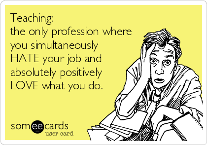 Teaching: 
the only profession where
you simultaneously
HATE your job and
absolutely positively
LOVE what you do.