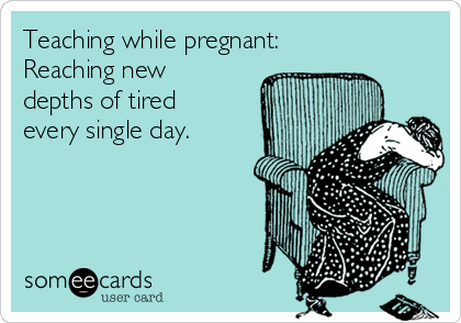 Teaching while pregnant:
Reaching new 
depths of tired
every single day. 
