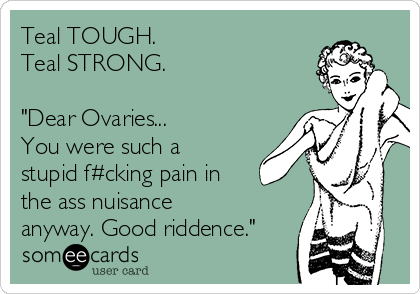 Teal TOUGH. 
Teal STRONG. 

"Dear Ovaries...
You were such a
stupid f#cking pain in
the ass nuisance
anyway. Good riddence."