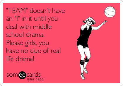 "TEAM" doesn't have
an "I" in it until you
deal with middle
school drama. 
Please girls, you
have no clue of real
life drama! 