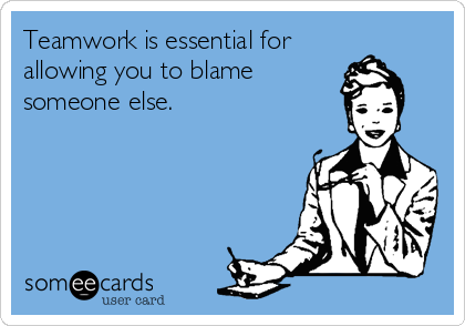 Teamwork is essential for
allowing you to blame
someone else.