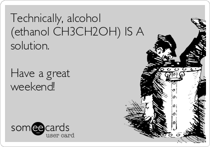 Technically, alcohol
(ethanol CH3CH2OH) IS A
solution. 

Have a great
weekend!