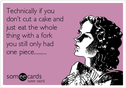 Technically if you
don’t cut a cake and
just eat the whole
thing with a fork
you still only had
one piece..........