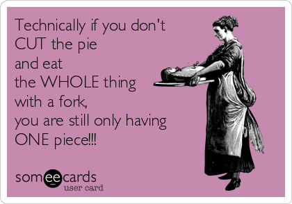 Technically if you don't
CUT the pie 
and eat 
the WHOLE thing
with a fork, 
you are still only having 
ONE piece!!!