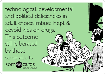 technological, developmental
and political deficiencies in
adult choice imbue: Inept &
devoid kids on drugs.
This outcome
still is berated
by those
same adults