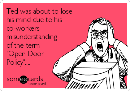 Ted was about to lose
his mind due to his
co-workers
misunderstanding
of the term
"Open Door
Policy"....