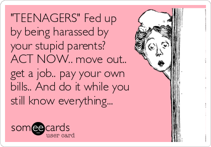 "TEENAGERS" Fed up
by being harassed by
your stupid parents?
ACT NOW.. move out..
get a job.. pay your own
bills.. And do it while you
still know everything...