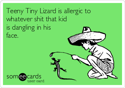 Teeny Tiny Lizard is allergic to
whatever shit that kid
is dangling in his
face.