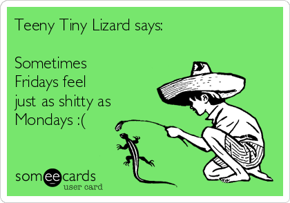 Teeny Tiny Lizard says:

Sometimes
Fridays feel
just as shitty as
Mondays :(