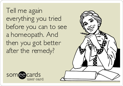 Tell me again
everything you tried
before you can to see
a homeopath. And
then you got better
after the remedy?