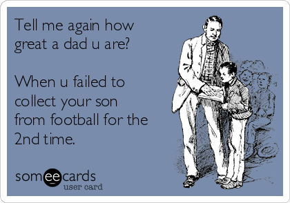 Tell me again how
great a dad u are? 

When u failed to
collect your son
from football for the
2nd time.