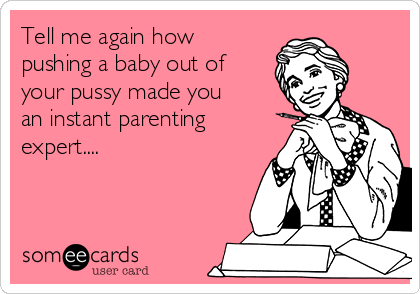 Tell me again how
pushing a baby out of
your pussy made you
an instant parenting
expert....