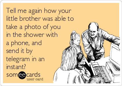 Tell me again how your 
little brother was able to
take a photo of you
in the shower with
a phone, and
send it by
telegram in an
instant?