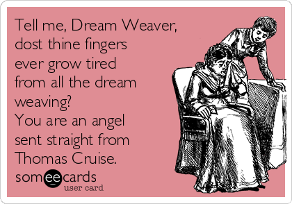 Tell me, Dream Weaver,
dost thine fingers
ever grow tired
from all the dream
weaving?
You are an angel
sent straight from
Thomas Cruise.
