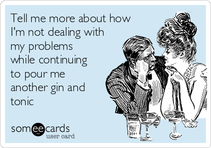 Tell me more about how
I'm not dealing with
my problems
while continuing
to pour me
another gin and
tonic 