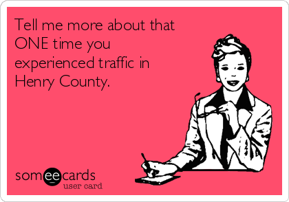 Tell me more about that
ONE time you
experienced traffic in
Henry County. 