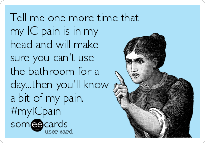 Tell me one more time that
my IC pain is in my
head and will make
sure you can't use
the bathroom for a 
day...then you'll know
a bit of my pain.
#myICpain