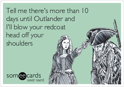 Tell me there's more than 10
days until Outlander and
I'll blow your redcoat
head off your
shoulders