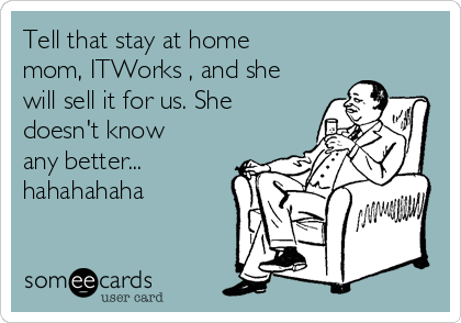 Tell that stay at home
mom, ITWorks , and she
will sell it for us. She
doesn't know
any better...
hahahahaha
