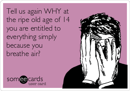 Tell us again WHY at
the ripe old age of 14
you are entitled to
everything simply
because you
breathe air?