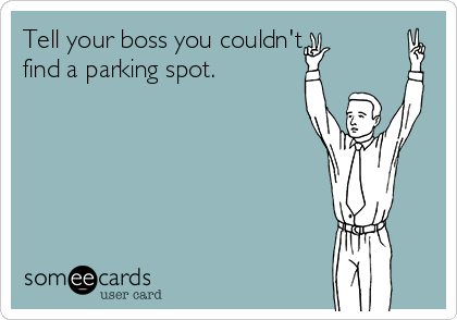 Tell your boss you couldn't 
find a parking spot.