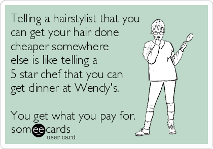 Telling a hairstylist that you
can get your hair done
cheaper somewhere
else is like telling a 
5 star chef that you can
get dinner at Wendy's. 

You get what you pay for.