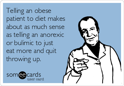 Telling an obese
patient to diet makes
about as much sense
as telling an anorexic
or bulimic to just
eat more and quit
throwing up.