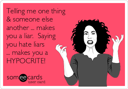 Telling me one thing
& someone else
another ... makes
you a liar.  Saying
you hate liars
... makes you a
HYPOCRITE!