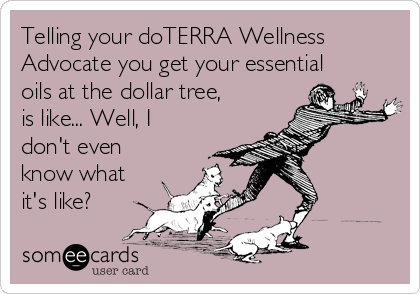 Telling your doTERRA Wellness
Advocate you get your essential
oils at the dollar tree,
is like... Well, I
don't even
know what
it's like?