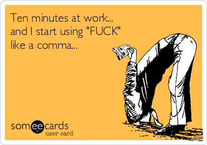 Ten minutes at work...
and I start using "FUCK"
like a comma...