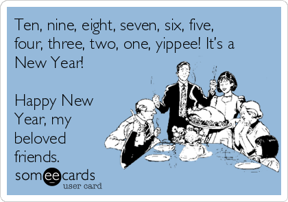 Ten, nine, eight, seven, six, five,
four, three, two, one, yippee! It’s a
New Year! 

Happy New
Year, my
beloved
friends.