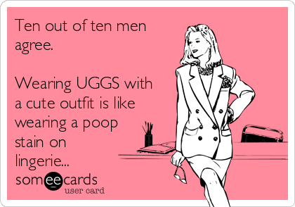 Ten out of ten men
agree. 

Wearing UGGS with
a cute outfit is like
wearing a poop
stain on
lingerie...