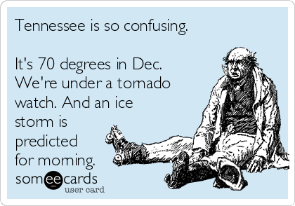 Tennessee is so confusing.

It's 70 degrees in Dec.
We're under a tornado
watch. And an ice
storm is
predicted
for morning.