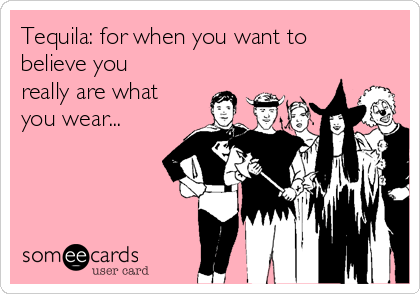Tequila: for when you want to
believe you
really are what
you wear...