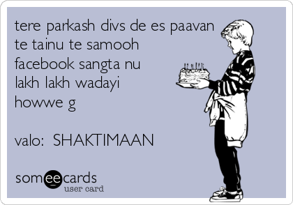 tere parkash divs de es paavan 
te tainu te samooh
facebook sangta nu 
lakh lakh wadayi
howwe g 

valo:  SHAKTIMAAN