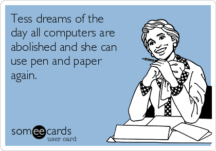 Tess dreams of the
day all computers are
abolished and she can
use pen and paper
again. 