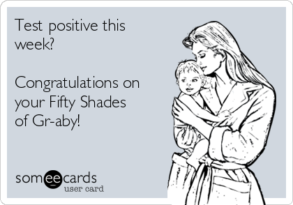 Test positive this
week?

Congratulations on
your Fifty Shades
of Gr-aby!